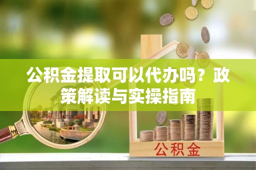 安多公积金提取可以代办吗？政策解读与实操指南