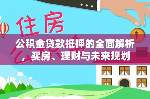 安多公积金贷款抵押的全面解析，买房、理财与未来规划