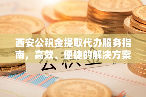 安多西安公积金提取代办服务指南，高效、便捷的解决方案