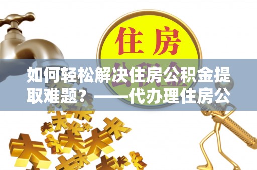 安多如何轻松解决住房公积金提取难题？——代办理住房公积金提取服务解析