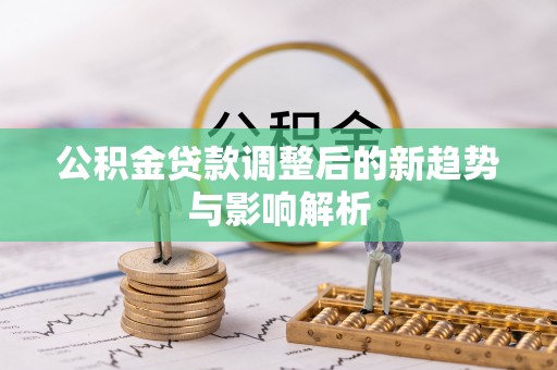 安多公积金贷款调整后的新趋势与影响解析
