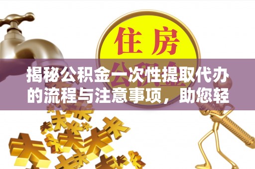 安多揭秘公积金一次性提取代办的流程与注意事项，助您轻松搞定财务规划