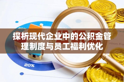 安多探析现代企业中的公积金管理制度与员工福利优化