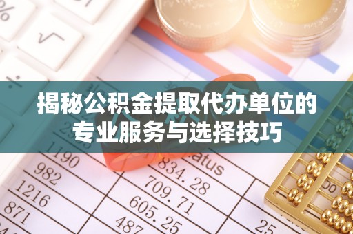 安多揭秘公积金提取代办单位的专业服务与选择技巧