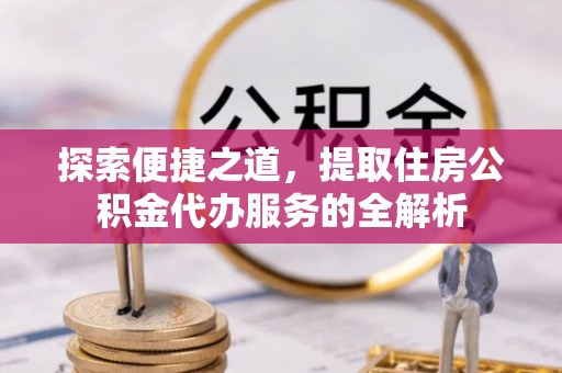 安多探索便捷之道，提取住房公积金代办服务的全解析