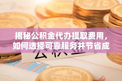 安多揭秘公积金代办提取费用，如何选择可靠服务并节省成本