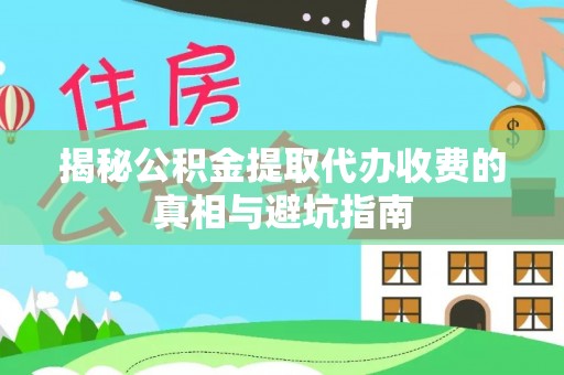 安多揭秘公积金提取代办收费的真相与避坑指南