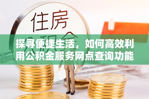 安多探寻便捷生活，如何高效利用公积金服务网点查询功能