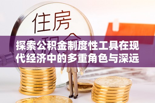 安多探索公积金制度性工具在现代经济中的多重角色与深远影响