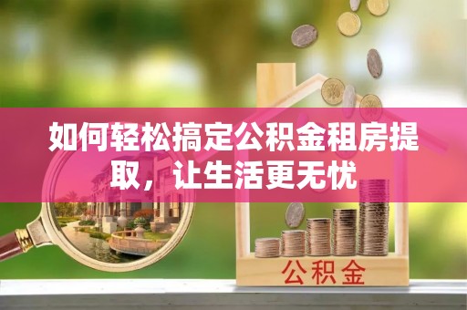 安多如何轻松搞定公积金租房提取，让生活更无忧