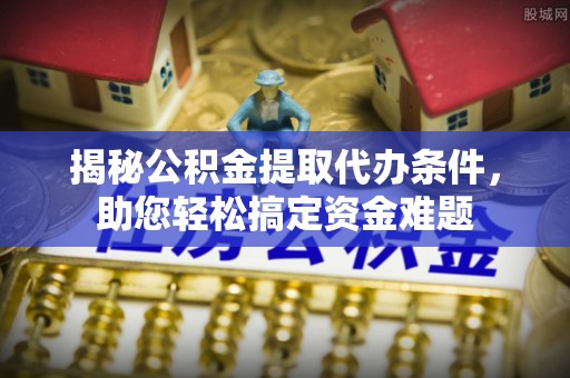 安多揭秘公积金提取代办条件，助您轻松搞定资金难题