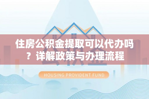 安多住房公积金提取可以代办吗？详解政策与办理流程