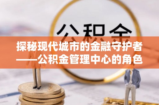 安多探秘现代城市的金融守护者——公积金管理中心的角色与使命