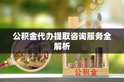 安多公积金代办提取咨询服务全解析