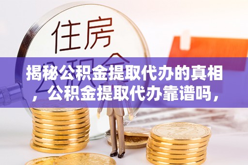 安多揭秘公积金提取代办的真相，公积金提取代办靠谱吗，如何选择专业服务？