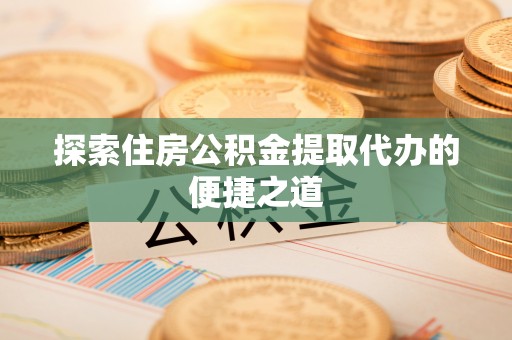 安多探索住房公积金提取代办的便捷之道
