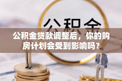 安多公积金贷款调整后，你的购房计划会受到影响吗？