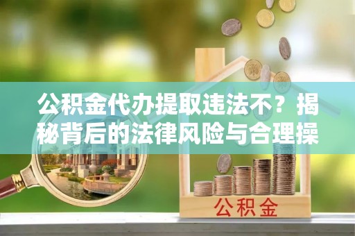 安多公积金代办提取违法不？揭秘背后的法律风险与合理操作