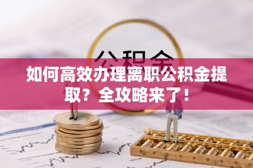 安多如何高效办理离职公积金提取？全攻略来了！