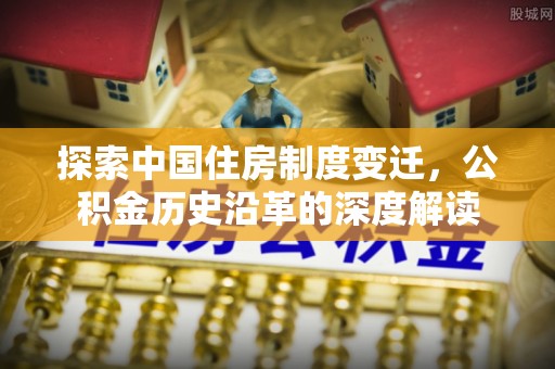 安多探索中国住房制度变迁，公积金历史沿革的深度解读