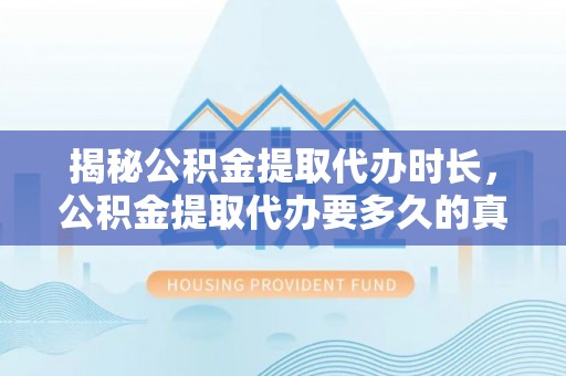 安多揭秘公积金提取代办时长，公积金提取代办要多久的真相与攻略