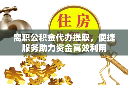安多离职公积金代办提取，便捷服务助力资金高效利用