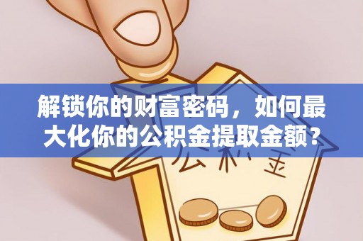 安多解锁你的财富密码，如何最大化你的公积金提取金额？