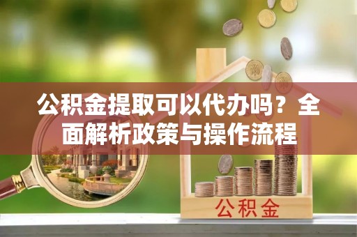 安多公积金提取可以代办吗？全面解析政策与操作流程