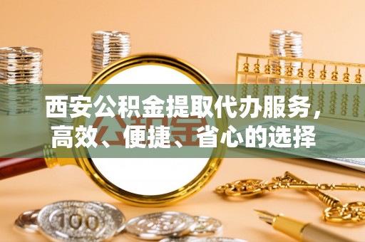 安多西安公积金提取代办服务，高效、便捷、省心的选择