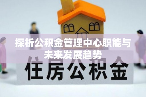 安多探析公积金管理中心职能与未来发展趋势