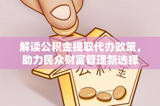 安多解读公积金提取代办政策，助力民众财富管理新选择