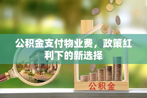 安多公积金支付物业费，政策红利下的新选择