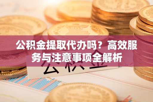 安多公积金提取代办吗？高效服务与注意事项全解析