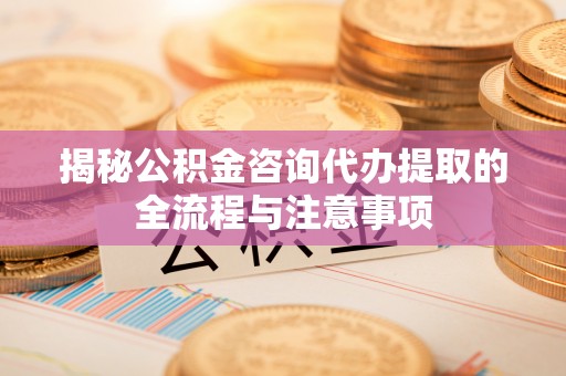 安多揭秘公积金咨询代办提取的全流程与注意事项