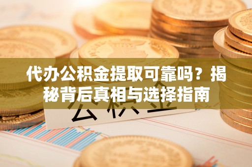 安多代办公积金提取可靠吗？揭秘背后真相与选择指南