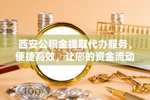 安多西安公积金提取代办服务，便捷高效，让您的资金流动无忧