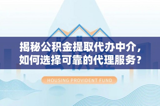 安多揭秘公积金提取代办中介，如何选择可靠的代理服务？