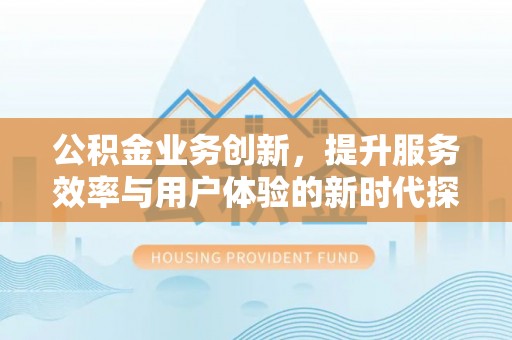 安多公积金业务创新，提升服务效率与用户体验的新时代探索