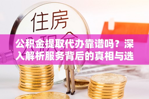 安多公积金提取代办靠谱吗？深入解析服务背后的真相与选择指南