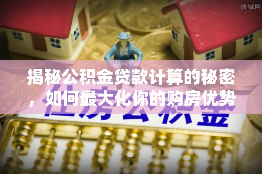 安多揭秘公积金贷款计算的秘密，如何最大化你的购房优势