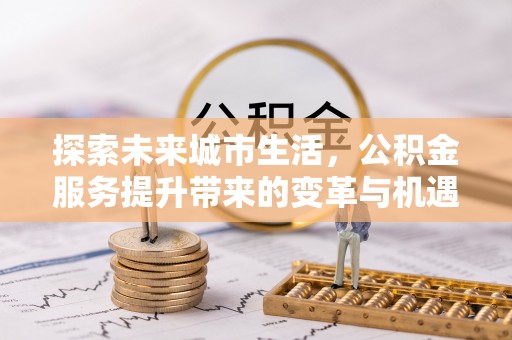 安多探索未来城市生活，公积金服务提升带来的变革与机遇