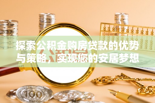 安多探索公积金购房贷款的优势与策略，实现您的安居梦想
