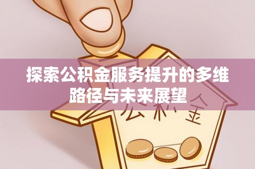 安多探索公积金服务提升的多维路径与未来展望