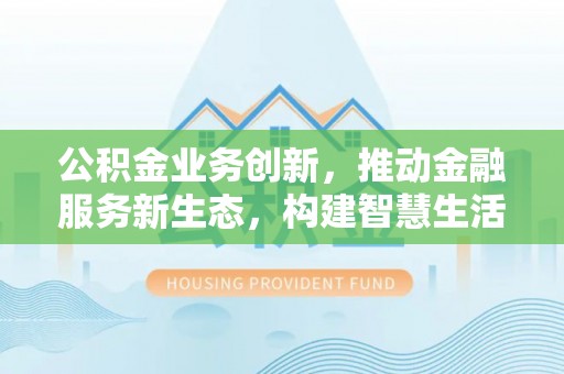 安多公积金业务创新，推动金融服务新生态，构建智慧生活新未来