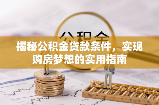 安多揭秘公积金贷款条件，实现购房梦想的实用指南