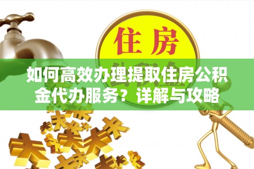 安多如何高效办理提取住房公积金代办服务？详解与攻略