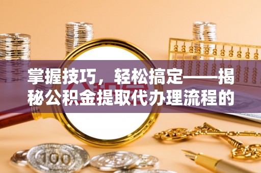 安多掌握技巧，轻松搞定——揭秘公积金提取代办理流程的关键步骤