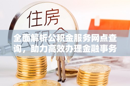 安多全面解析公积金服务网点查询，助力高效办理金融事务