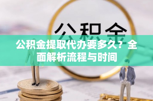 安多公积金提取代办要多久？全面解析流程与时间