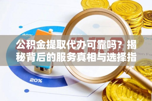 安多公积金提取代办可靠吗？揭秘背后的服务真相与选择指南